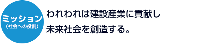 ミッション：われわれは建設産業に貢献し未来社会を創造する。