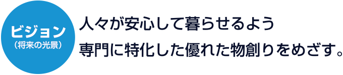 ビジョン：人々が安心して暮らせるよう専門に特化した優れた物創りをめざす。